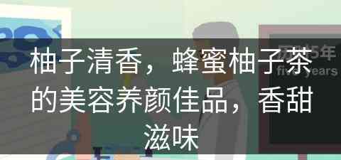 柚子清香，蜂蜜柚子茶的美容养颜佳品，香甜滋味